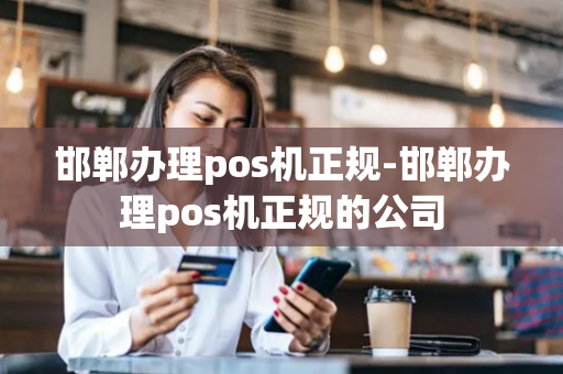 邯郸办理pos机正规-邯郸办理pos机正规的公司