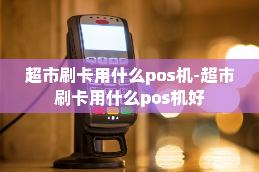 超市刷卡用什么pos机-超市刷卡用什么pos机好