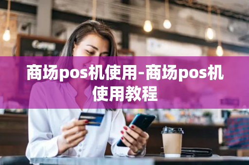 商场pos机使用-商场pos机使用教程