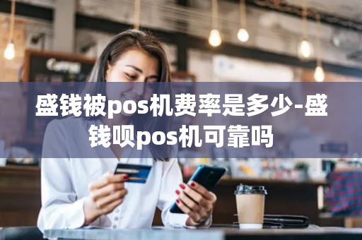 盛钱被pos机费率是多少-盛钱呗pos机可靠吗