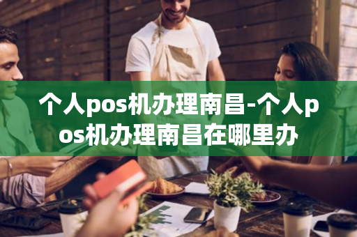 个人pos机办理南昌-个人pos机办理南昌在哪里办