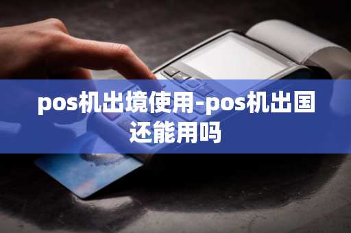 pos机出境使用-pos机出国还能用吗