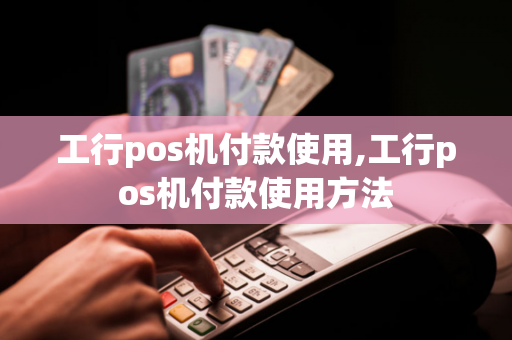 工行pos机付款使用,工行pos机付款使用方法-第1张图片-POS机中心