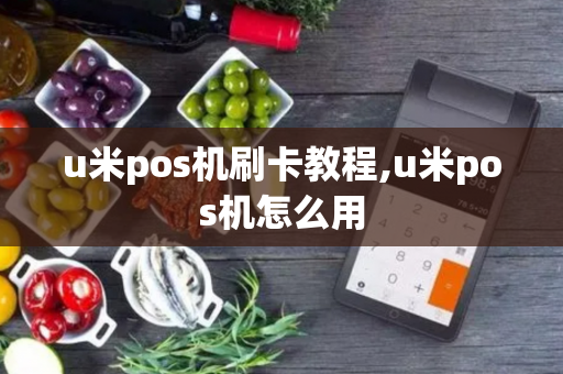 u米pos机刷卡教程,u米pos机怎么用