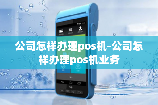 公司怎样办理pos机-公司怎样办理pos机业务