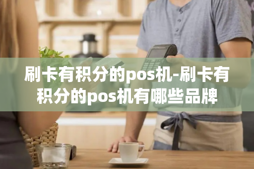 刷卡有积分的pos机-刷卡有积分的pos机有哪些品牌