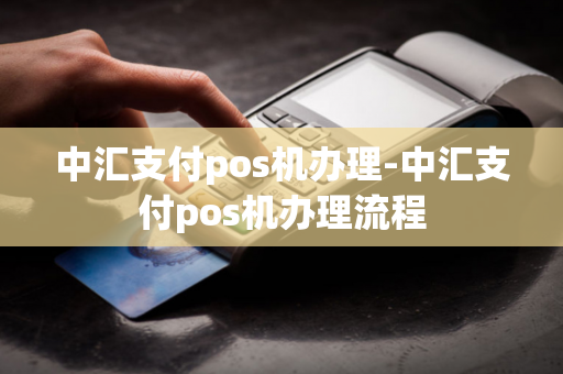 中汇支付pos机办理-中汇支付pos机办理流程