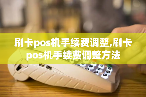 刷卡pos机手续费调整,刷卡pos机手续费调整方法