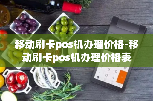 移动刷卡pos机办理价格-移动刷卡pos机办理价格表