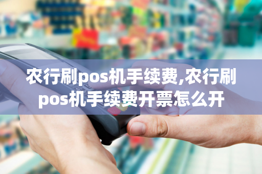 农行刷pos机手续费,农行刷pos机手续费开票怎么开