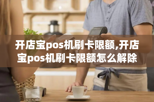 开店宝pos机刷卡限额,开店宝pos机刷卡限额怎么解除