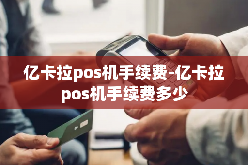 亿卡拉pos机手续费-亿卡拉pos机手续费多少-第1张图片-POS机中心