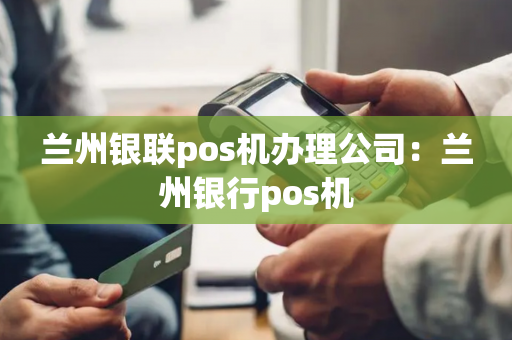 兰州银联pos机办理公司：兰州银行pos机