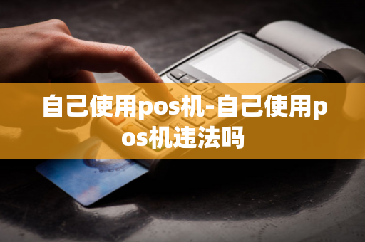 自己使用pos机-自己使用pos机违法吗-第1张图片-POS机中心