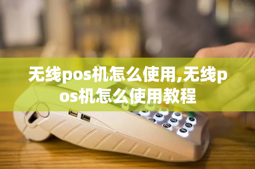 无线pos机怎么使用,无线pos机怎么使用教程