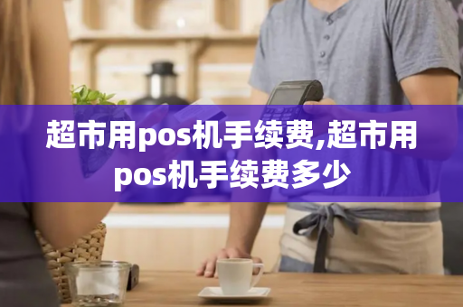 超市用pos机手续费,超市用pos机手续费多少