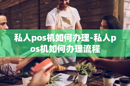 私人pos机如何办理-私人pos机如何办理流程