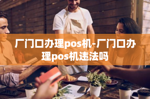 厂门口办理pos机-厂门口办理pos机违法吗