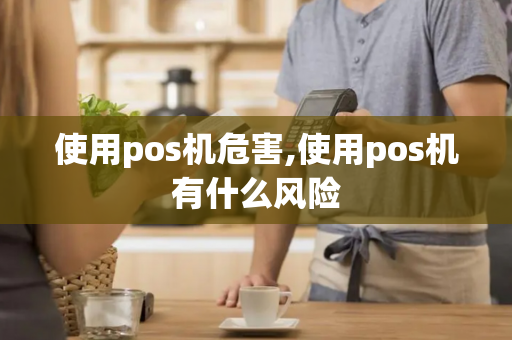 使用pos机危害,使用pos机有什么风险