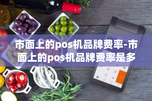 市面上的pos机品牌费率-市面上的pos机品牌费率是多少