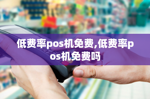 低费率pos机免费,低费率pos机免费吗-第1张图片-POS机中心