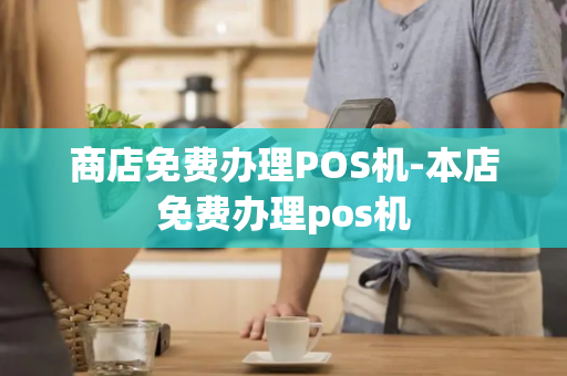 商店免费办理POS机-本店免费办理pos机