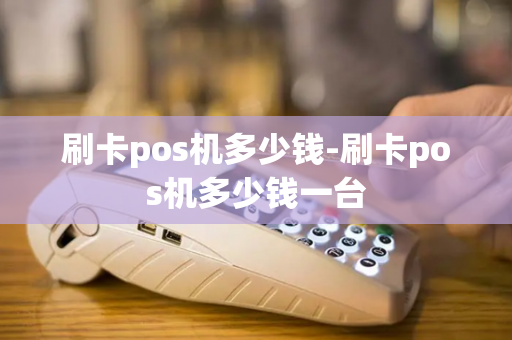 刷卡pos机多少钱-刷卡pos机多少钱一台