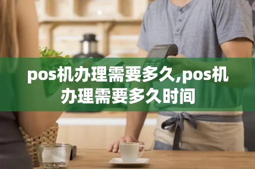 pos机办理需要多久,pos机办理需要多久时间