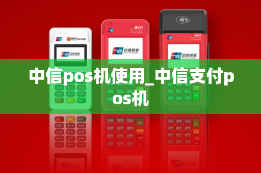 中信pos机使用_中信支付pos机