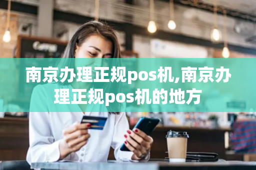 南京办理正规pos机,南京办理正规pos机的地方