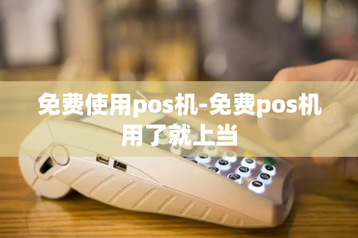 免费使用pos机-免费pos机用了就上当