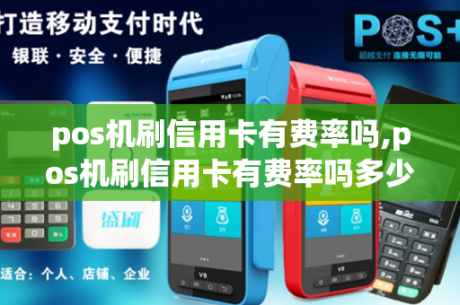 pos机刷信用卡有费率吗,pos机刷信用卡有费率吗多少