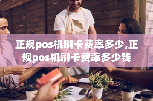 正规pos机刷卡费率多少,正规pos机刷卡费率多少钱