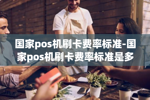 国家pos机刷卡费率标准-国家pos机刷卡费率标准是多少-第1张图片-POS机中心