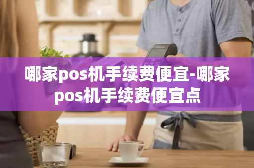 哪家pos机手续费便宜-哪家pos机手续费便宜点