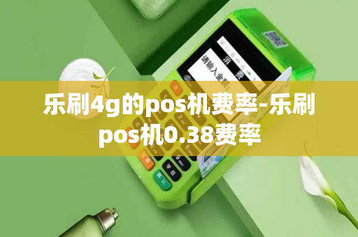 乐刷4g的pos机费率-乐刷pos机0.38费率