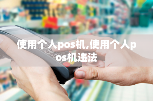 使用个人pos机,使用个人pos机违法