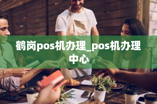 鹤岗pos机办理_pos机办理中心-第1张图片-POS机中心