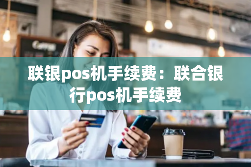 联银pos机手续费：联合银行pos机手续费