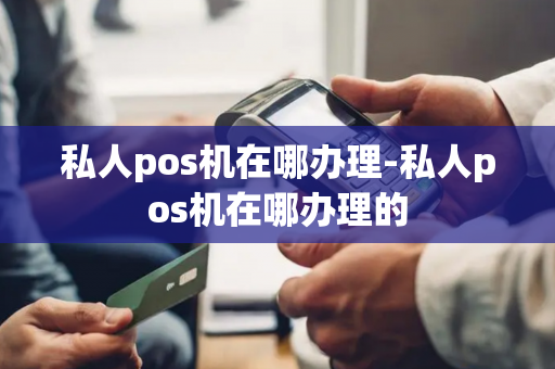 私人pos机在哪办理-私人pos机在哪办理的