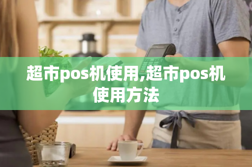 超市pos机使用,超市pos机使用方法