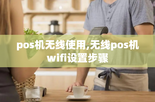 pos机无线使用,无线pos机wifi设置步骤-第1张图片-POS机中心