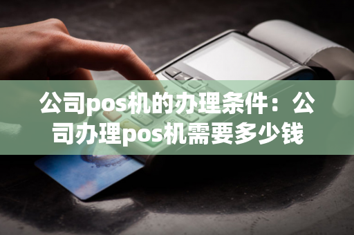 公司pos机的办理条件：公司办理pos机需要多少钱-第1张图片-POS机中心