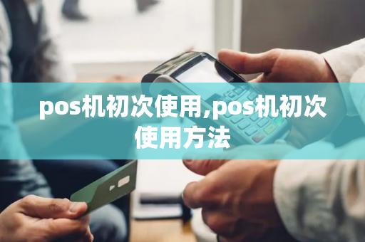 pos机初次使用,pos机初次使用方法