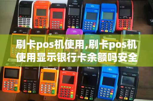 刷卡pos机使用,刷卡pos机使用显示银行卡余额吗安全吗