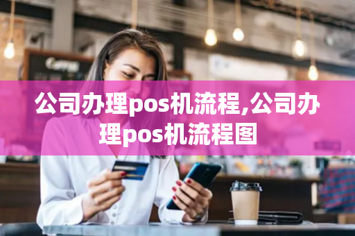 公司办理pos机流程,公司办理pos机流程图-第1张图片-POS机中心