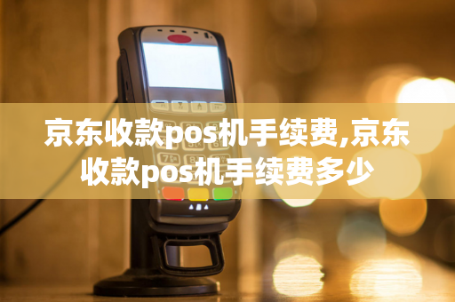 京东收款pos机手续费,京东收款pos机手续费多少-第1张图片-POS机中心