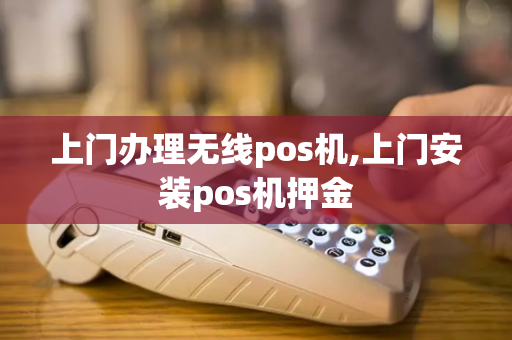 上门办理无线pos机,上门安装pos机押金