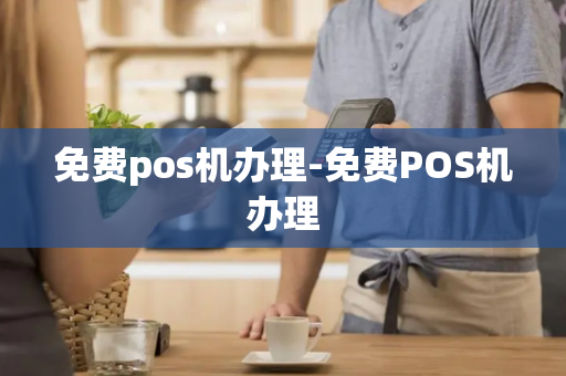 免费pos机办理-免费POS机办理