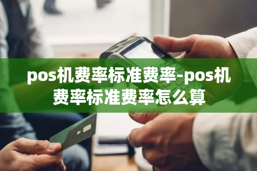 pos机费率标准费率-pos机费率标准费率怎么算-第1张图片-POS机中心